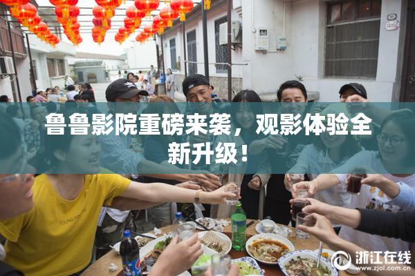 鲁鲁影院重磅来袭，观影体验全新升级！