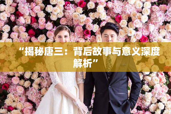 “揭秘唐三：背后故事与意义深度解析”