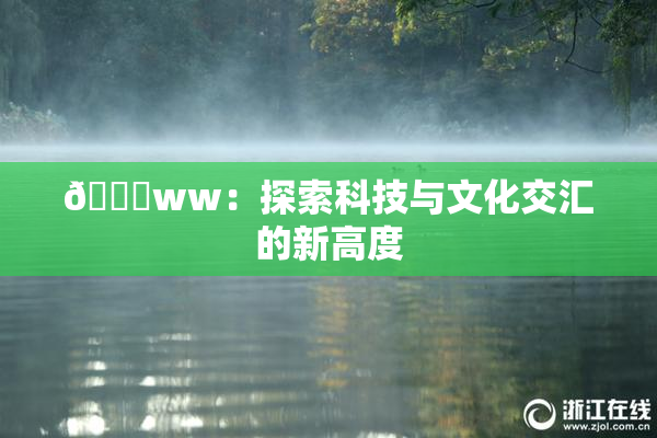 🔞ww：探索科技与文化交汇的新高度