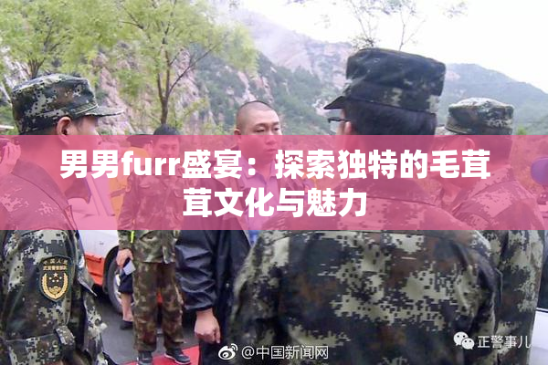 男男furr盛宴：探索独特的毛茸茸文化与魅力