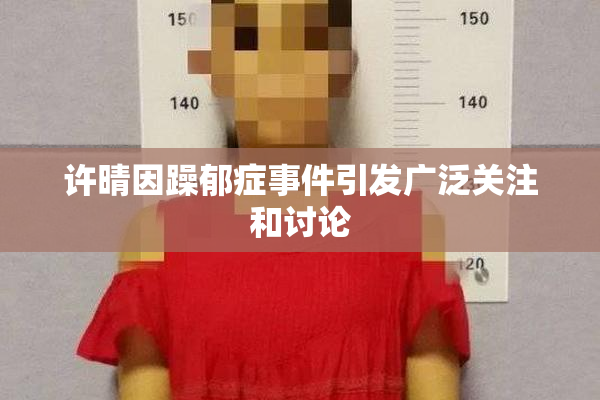 许晴因躁郁症事件引发广泛关注和讨论