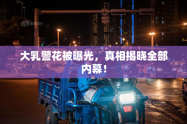 大乳警花被曝光，真相揭晓全部内幕！
