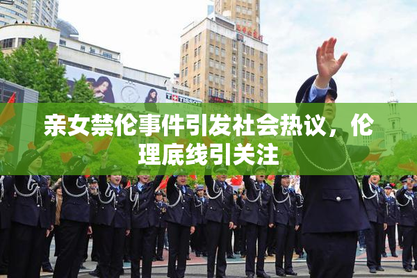 亲女禁伦事件引发社会热议，伦理底线引关注