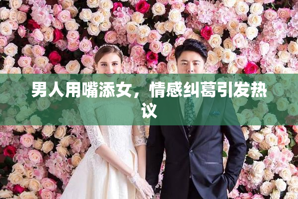 男人用嘴添女，情感纠葛引发热议