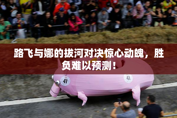 路飞与娜的拔河对决惊心动魄，胜负难以预测！