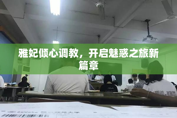 雅妃倾心调教，开启魅惑之旅新篇章