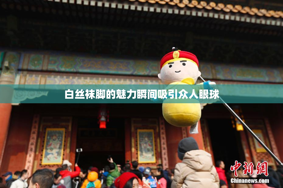 白丝袜脚的魅力瞬间吸引众人眼球