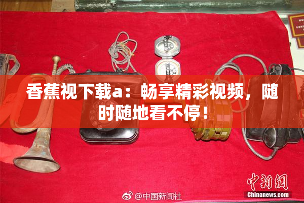 香蕉视下载a：畅享精彩视频，随时随地看不停！