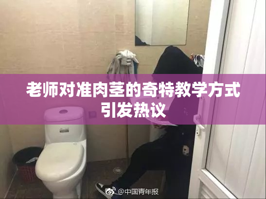 老师对准肉茎的奇特教学方式引发热议