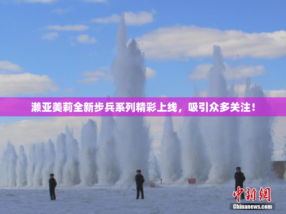 濑亚美莉全新步兵系列精彩上线，吸引众多关注！