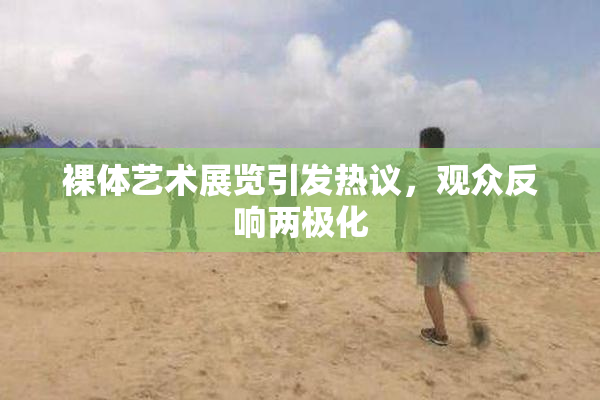 裸体艺术展览引发热议，观众反响两极化