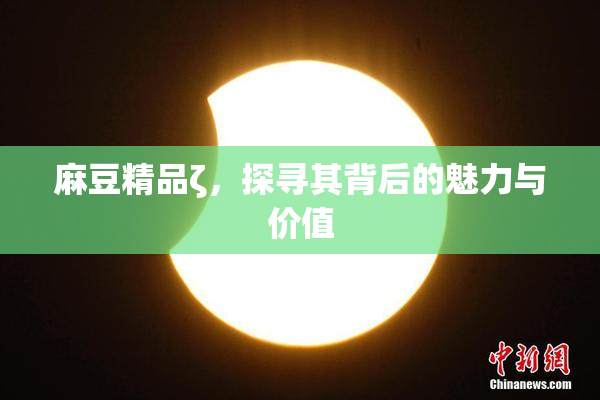 麻豆精品ζ，探寻其背后的魅力与价值