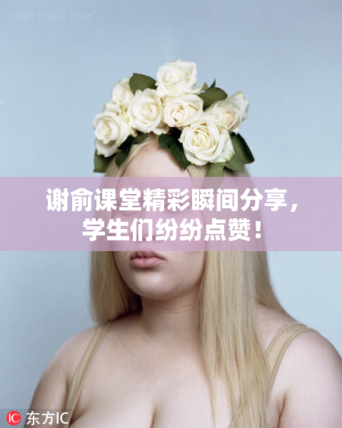 谢俞课堂精彩瞬间分享，学生们纷纷点赞！