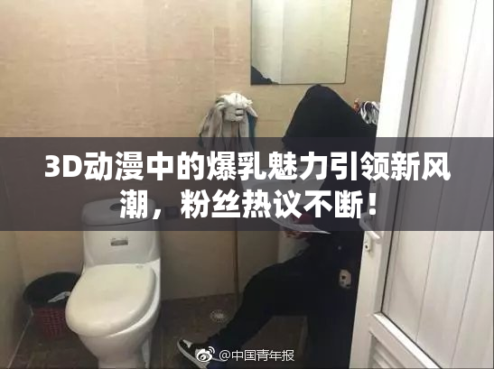 3D动漫中的爆乳魅力引领新风潮，粉丝热议不断！