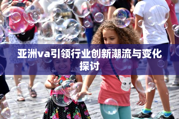 亚洲va引领行业创新潮流与变化探讨