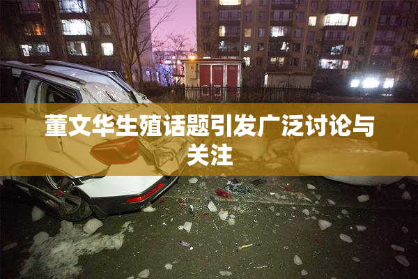 董文华生殖话题引发广泛讨论与关注