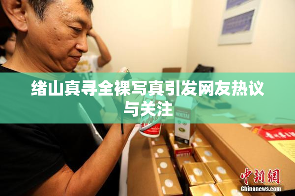绪山真寻全裸写真引发网友热议与关注