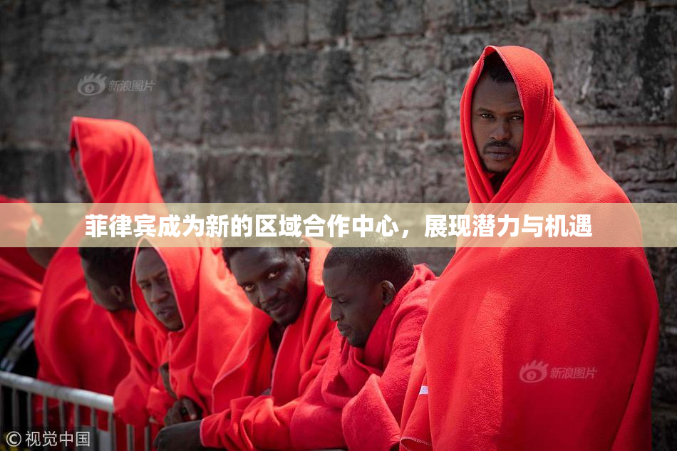 菲律宾成为新的区域合作中心，展现潜力与机遇