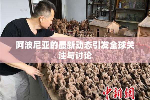 阿波尼亚的最新动态引发全球关注与讨论
