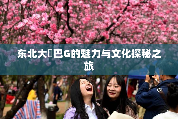 东北大鷄巴G的魅力与文化探秘之旅
