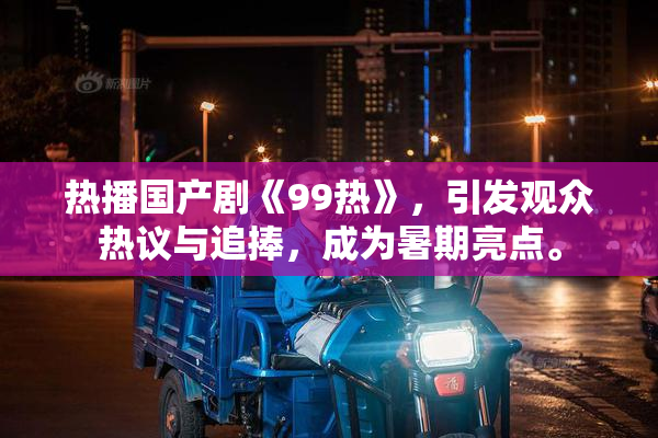 热播国产剧《99热》，引发观众热议与追捧，成为暑期亮点。