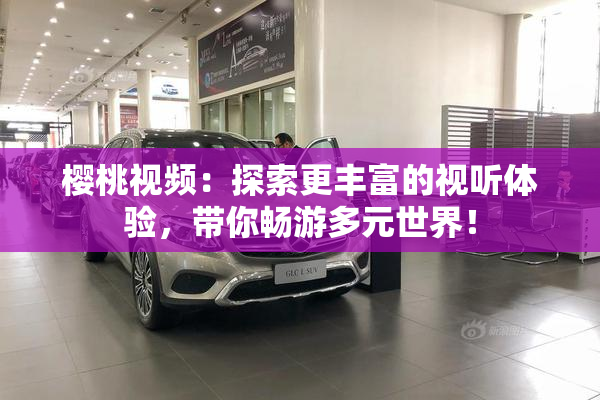 樱桃视频：探索更丰富的视听体验，带你畅游多元世界！