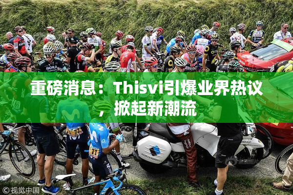 重磅消息：Thisvi引爆业界热议，掀起新潮流