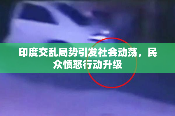 印度交乱局势引发社会动荡，民众愤怒行动升级