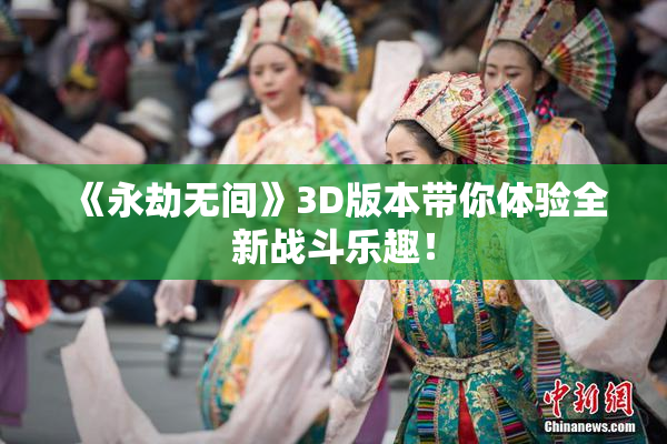 《永劫无间》3D版本带你体验全新战斗乐趣！