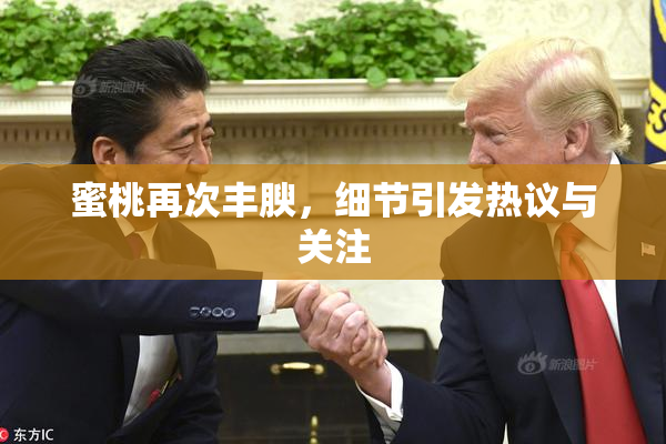蜜桃再次丰腴，细节引发热议与关注