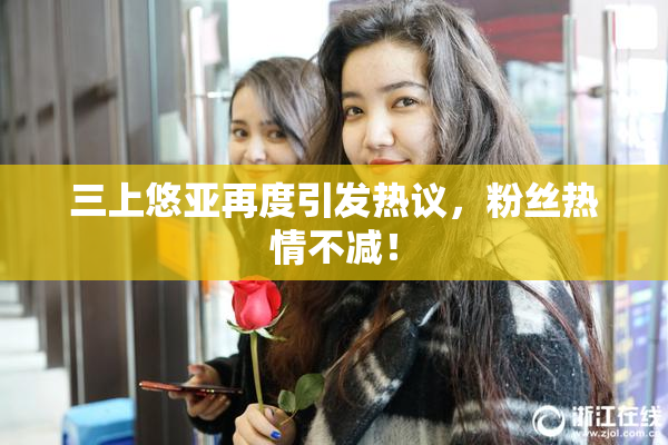 三上悠亚再度引发热议，粉丝热情不减！