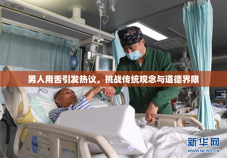 男人用舌引发热议，挑战传统观念与道德界限