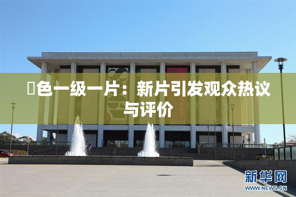 黃色一级一片：新片引发观众热议与评价