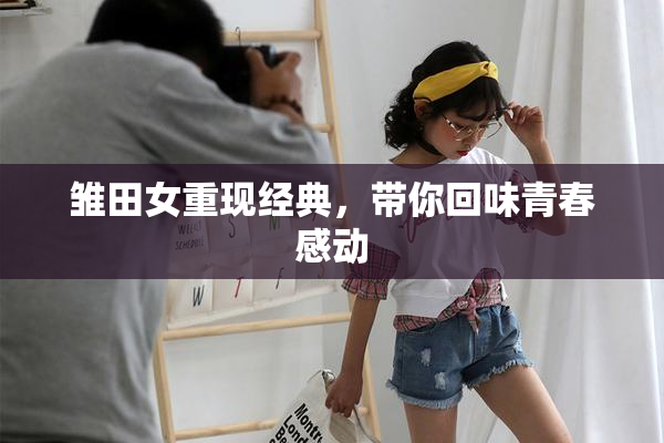 雏田女重现经典，带你回味青春感动