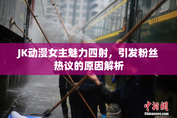 JK动漫女主魅力四射，引发粉丝热议的原因解析