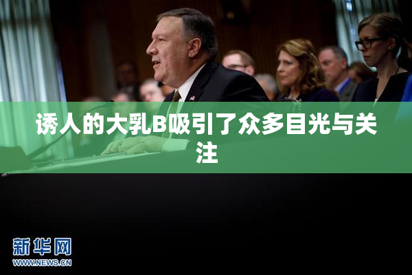 诱人的大乳B吸引了众多目光与关注