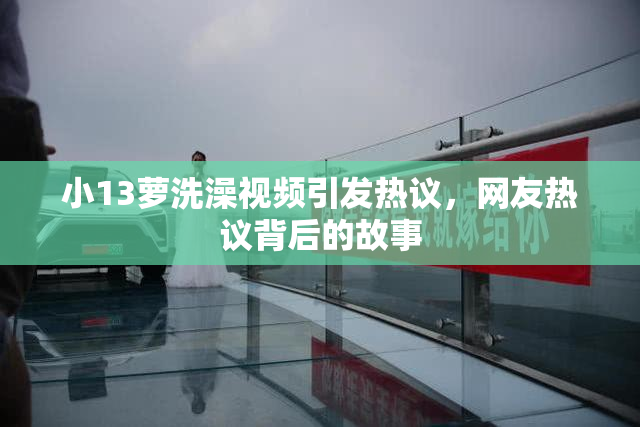 小13萝洗澡视频引发热议，网友热议背后的故事