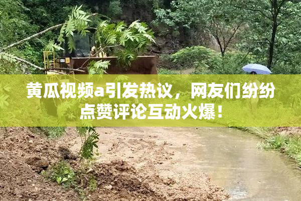 黄瓜视频a引发热议，网友们纷纷点赞评论互动火爆！