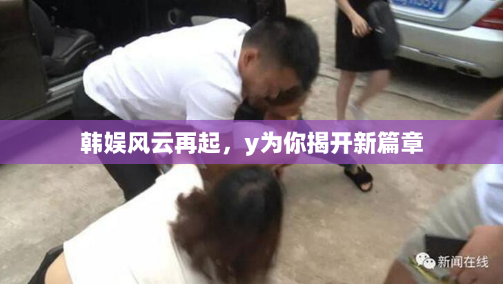 韩娱风云再起，y为你揭开新篇章