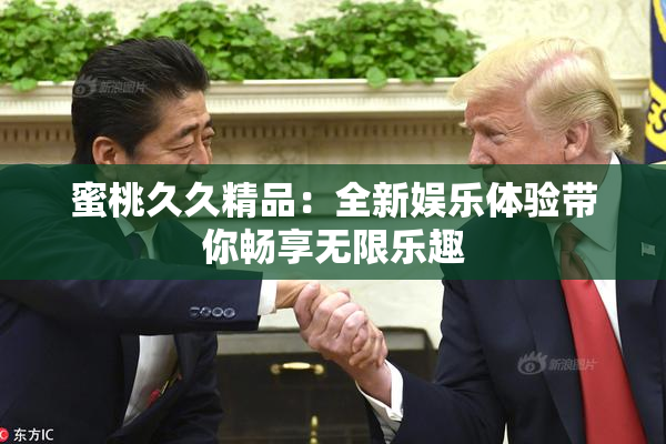 蜜桃久久精品：全新娱乐体验带你畅享无限乐趣