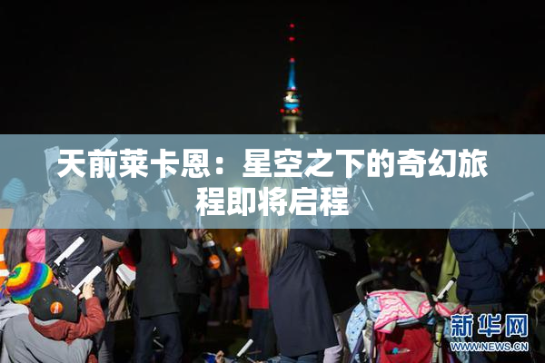 天前莱卡恩：星空之下的奇幻旅程即将启程