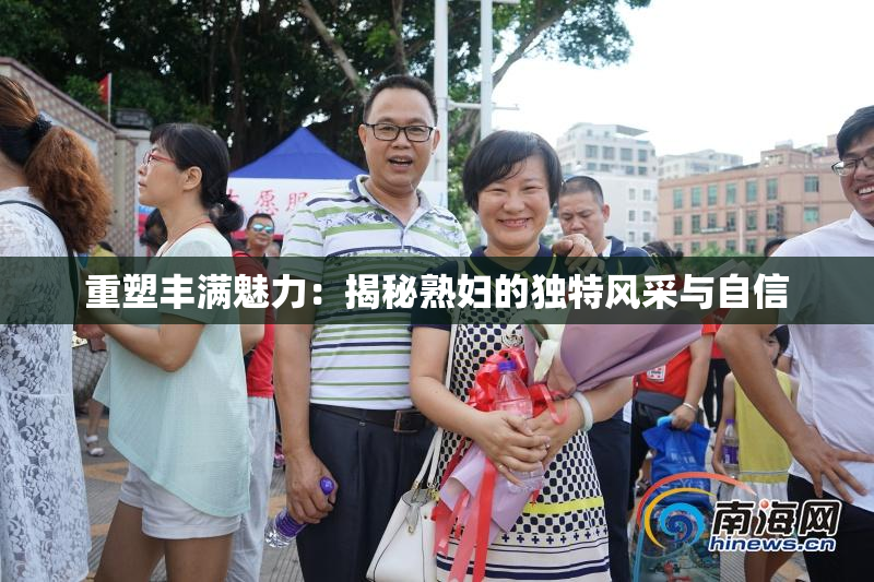 重塑丰满魅力：揭秘熟妇的独特风采与自信