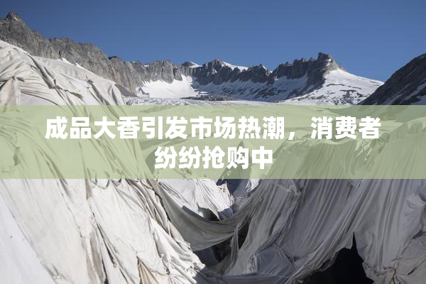 成品大香引发市场热潮，消费者纷纷抢购中