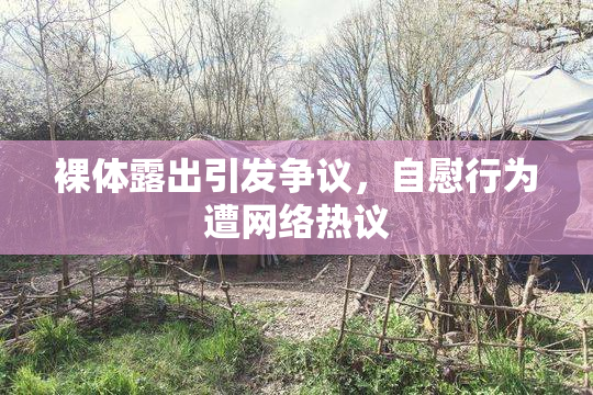 裸体露出引发争议，自慰行为遭网络热议