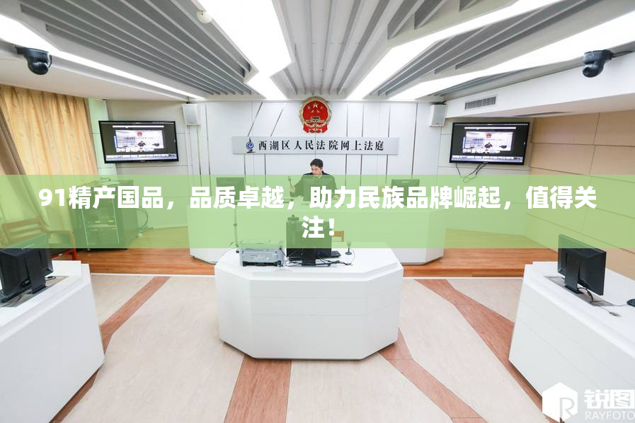 91精产国品，品质卓越，助力民族品牌崛起，值得关注！