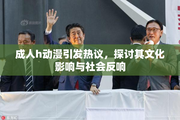 成人h动漫引发热议，探讨其文化影响与社会反响