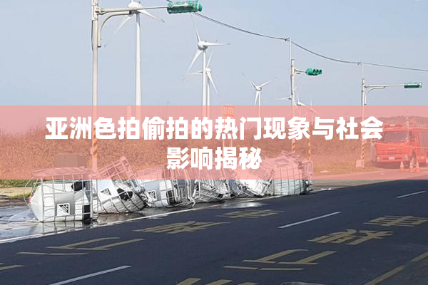 亚洲色拍偷拍的热门现象与社会影响揭秘