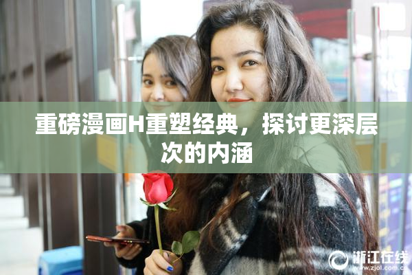 重磅漫画H重塑经典，探讨更深层次的内涵