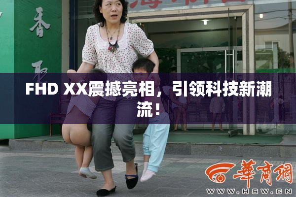 FHD XX震撼亮相，引领科技新潮流！