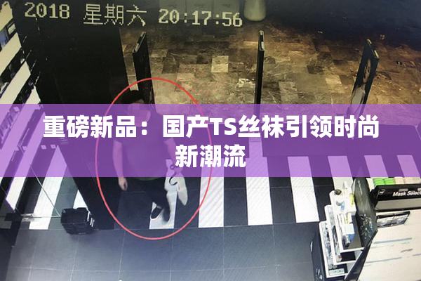 重磅新品：国产TS丝袜引领时尚新潮流